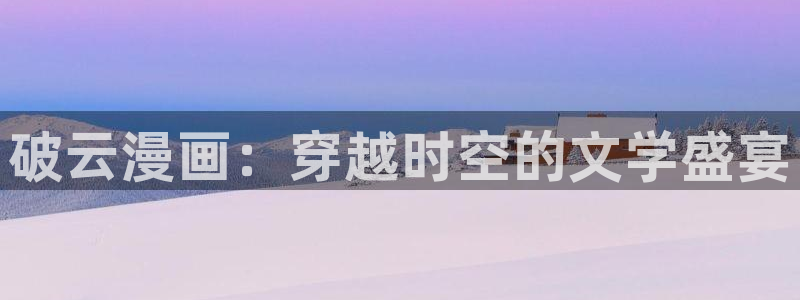 歪歪漫画网站：破云漫画：穿越时空的文学盛宴