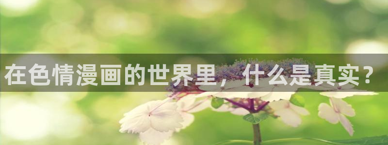 歪歪漫画网在线免费看漫画：在色情漫画的世界里，什么是真实？